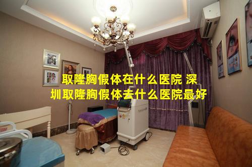 取隆胸假体在什么医院 深圳取隆胸假体去什么医院最好